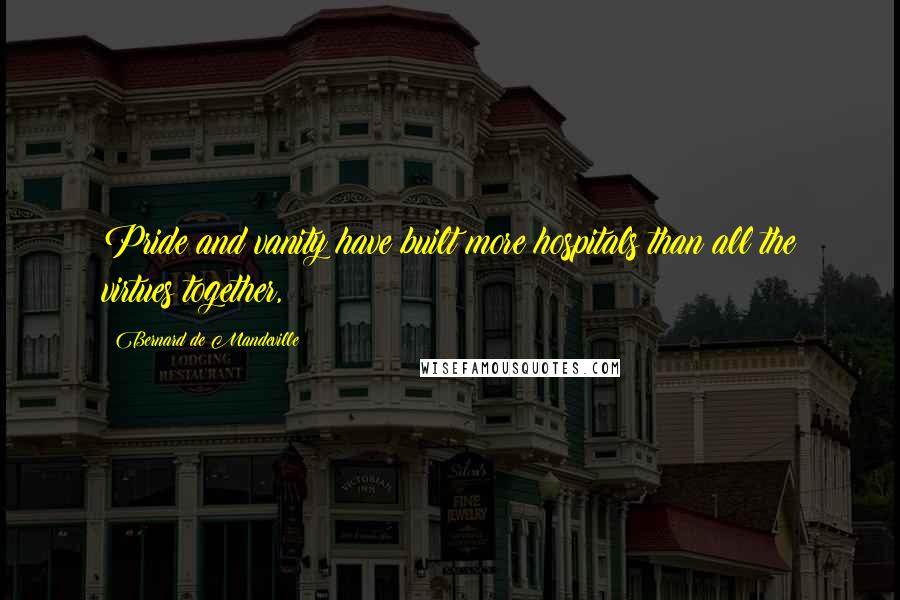 Bernard De Mandeville Quotes: Pride and vanity have built more hospitals than all the virtues together,