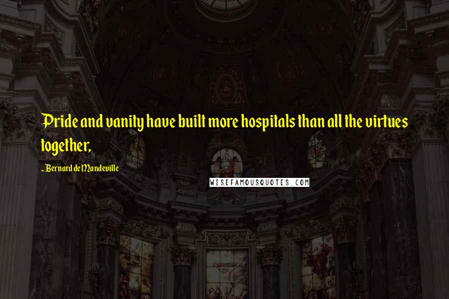 Bernard De Mandeville Quotes: Pride and vanity have built more hospitals than all the virtues together,