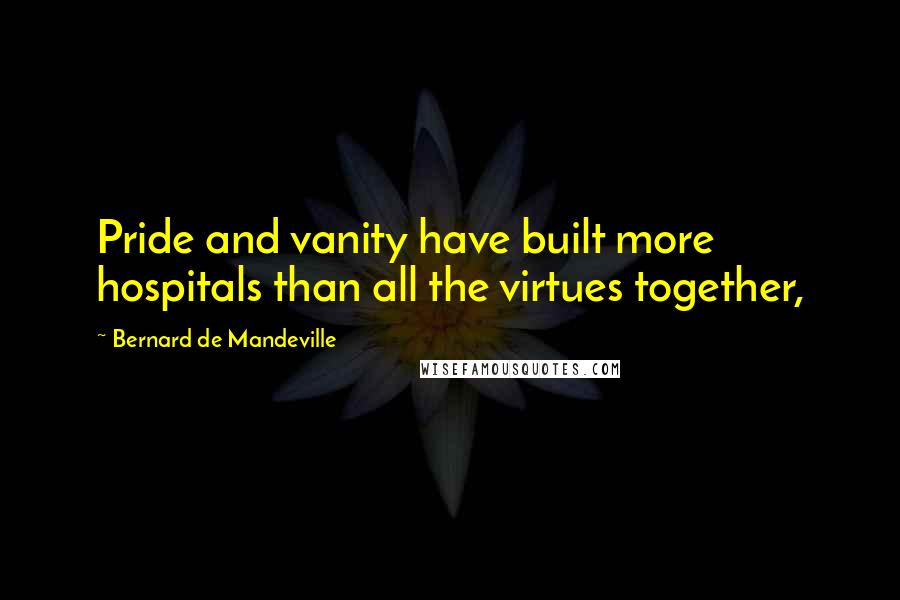 Bernard De Mandeville Quotes: Pride and vanity have built more hospitals than all the virtues together,
