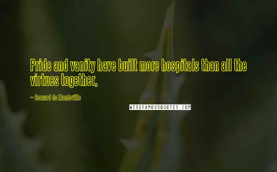 Bernard De Mandeville Quotes: Pride and vanity have built more hospitals than all the virtues together,