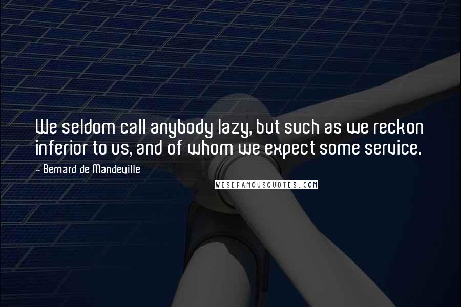 Bernard De Mandeville Quotes: We seldom call anybody lazy, but such as we reckon inferior to us, and of whom we expect some service.