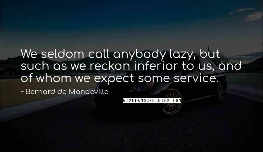 Bernard De Mandeville Quotes: We seldom call anybody lazy, but such as we reckon inferior to us, and of whom we expect some service.