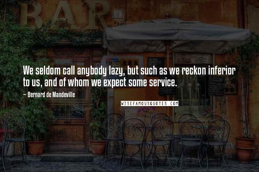 Bernard De Mandeville Quotes: We seldom call anybody lazy, but such as we reckon inferior to us, and of whom we expect some service.