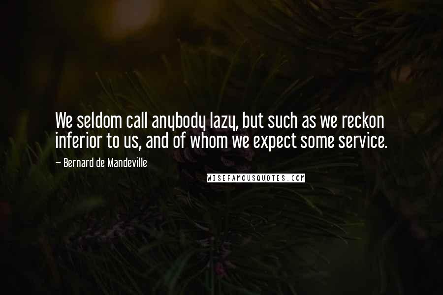 Bernard De Mandeville Quotes: We seldom call anybody lazy, but such as we reckon inferior to us, and of whom we expect some service.