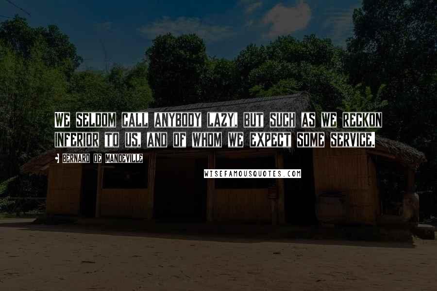 Bernard De Mandeville Quotes: We seldom call anybody lazy, but such as we reckon inferior to us, and of whom we expect some service.