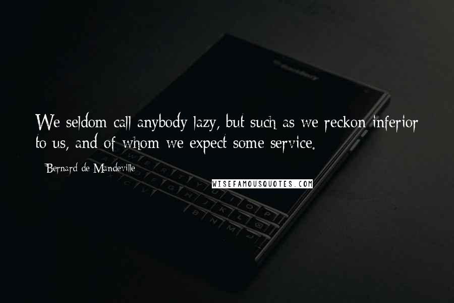 Bernard De Mandeville Quotes: We seldom call anybody lazy, but such as we reckon inferior to us, and of whom we expect some service.