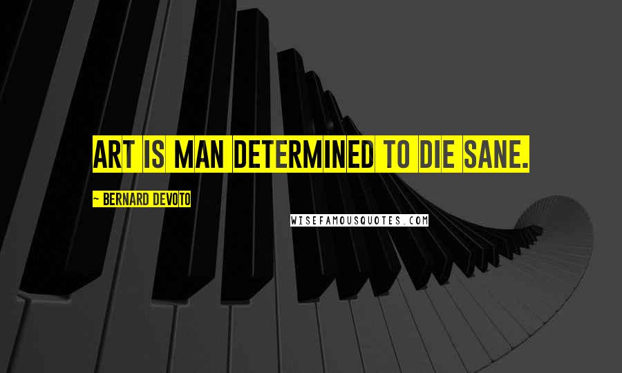 Bernard DeVoto Quotes: Art is man determined to die sane.