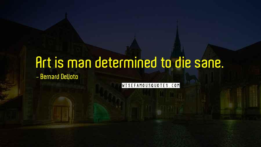 Bernard DeVoto Quotes: Art is man determined to die sane.