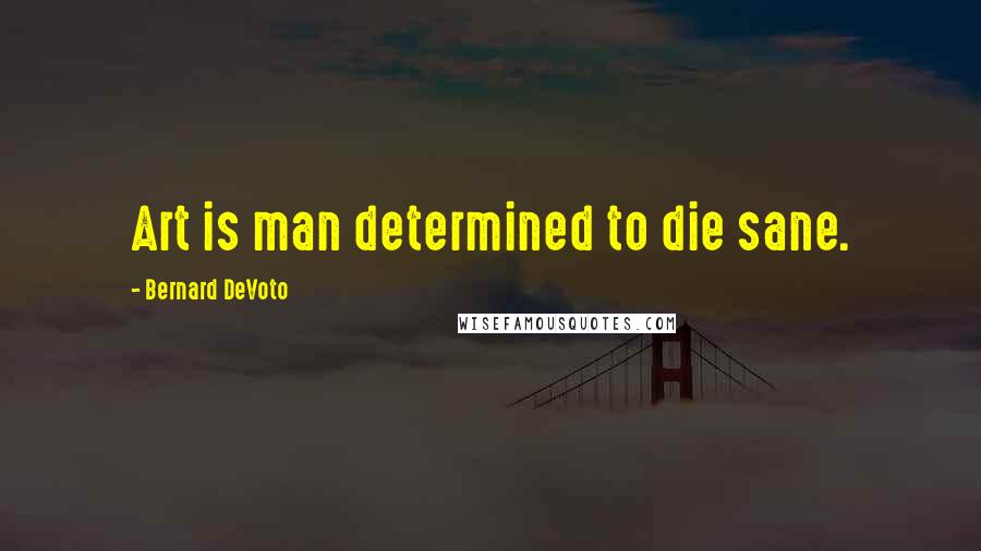 Bernard DeVoto Quotes: Art is man determined to die sane.