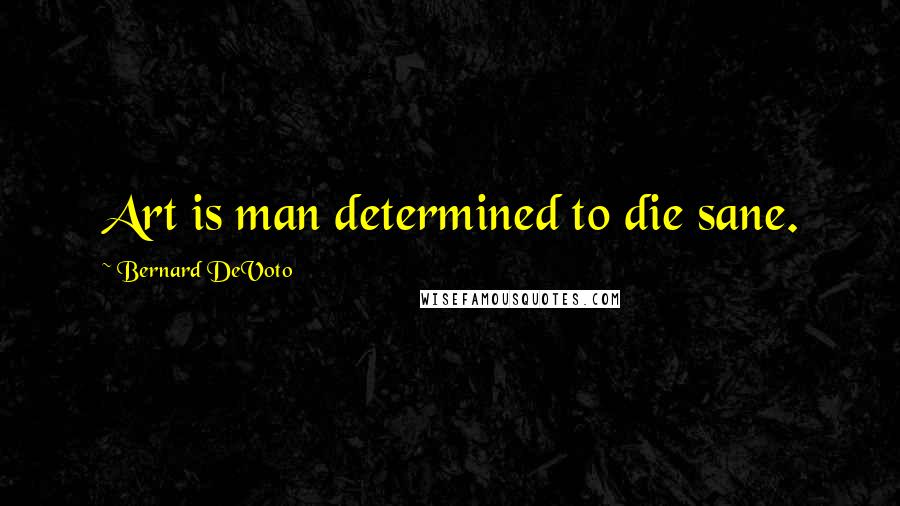 Bernard DeVoto Quotes: Art is man determined to die sane.