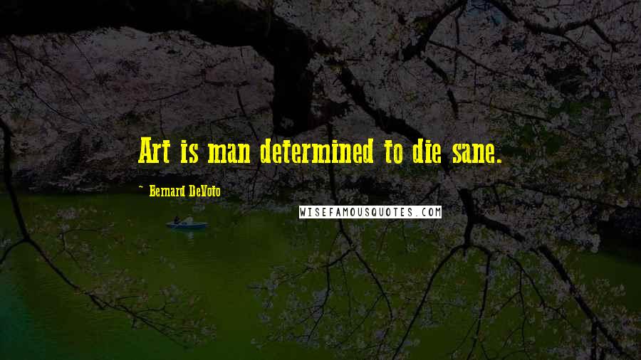 Bernard DeVoto Quotes: Art is man determined to die sane.