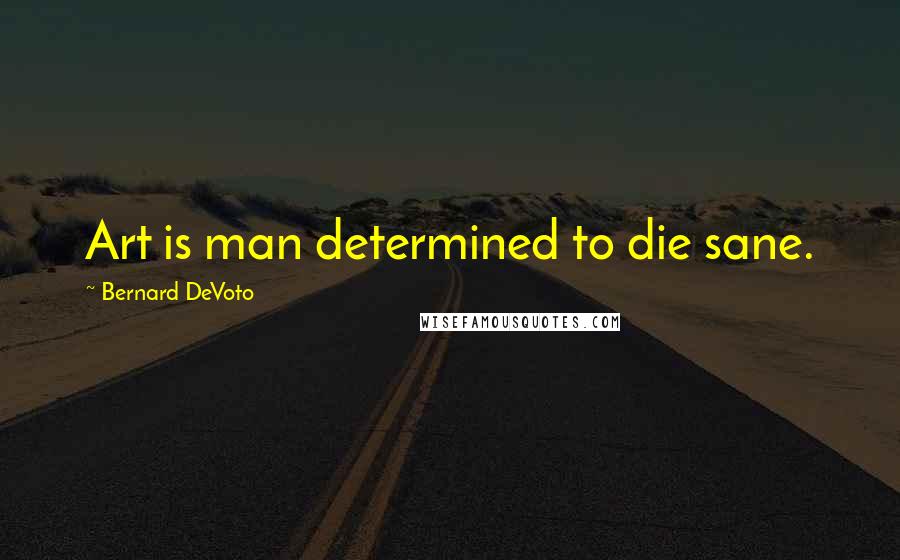 Bernard DeVoto Quotes: Art is man determined to die sane.