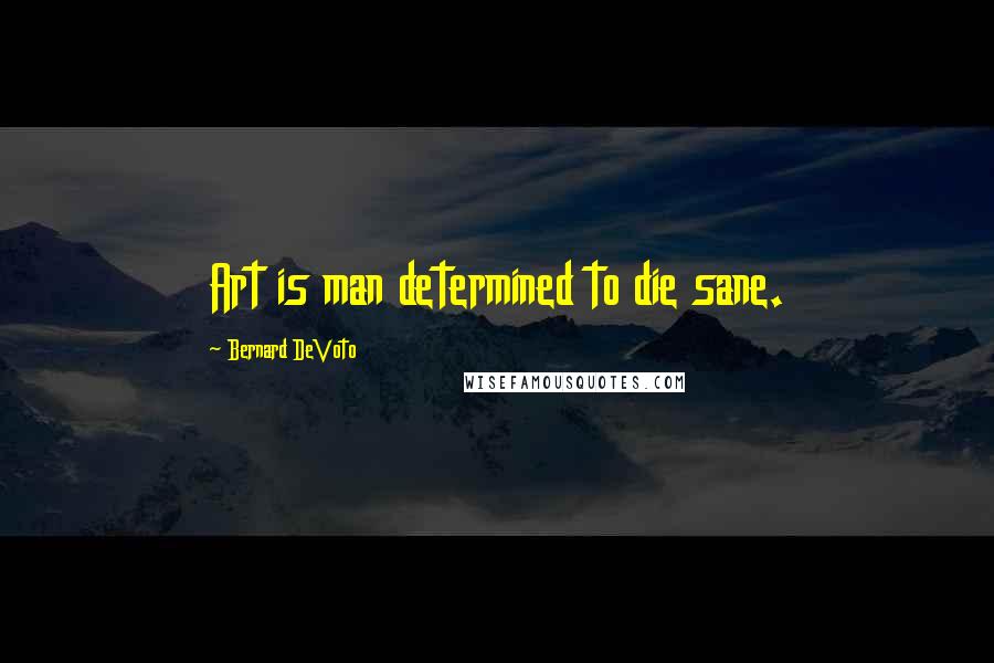 Bernard DeVoto Quotes: Art is man determined to die sane.