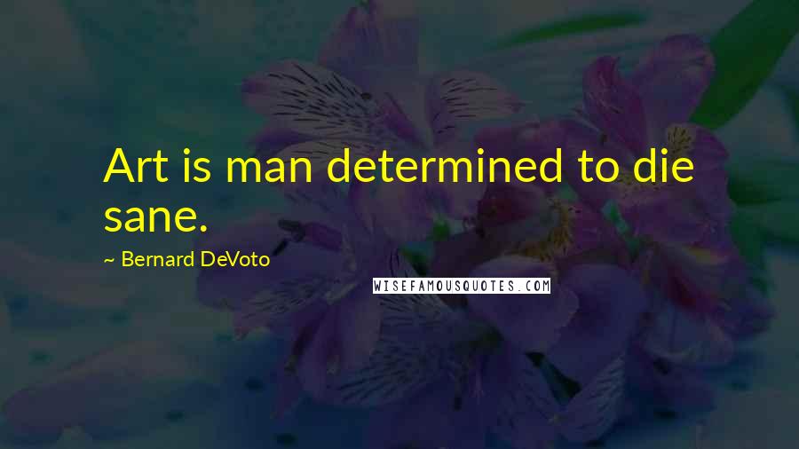 Bernard DeVoto Quotes: Art is man determined to die sane.