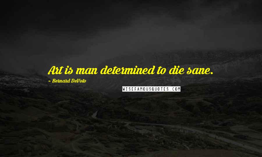 Bernard DeVoto Quotes: Art is man determined to die sane.