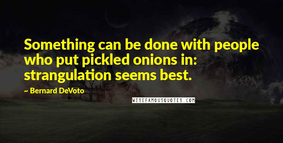 Bernard DeVoto Quotes: Something can be done with people who put pickled onions in: strangulation seems best.