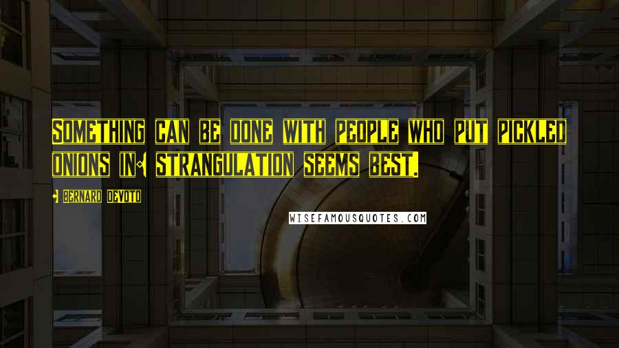 Bernard DeVoto Quotes: Something can be done with people who put pickled onions in: strangulation seems best.