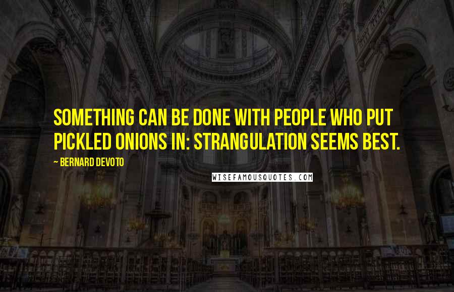 Bernard DeVoto Quotes: Something can be done with people who put pickled onions in: strangulation seems best.