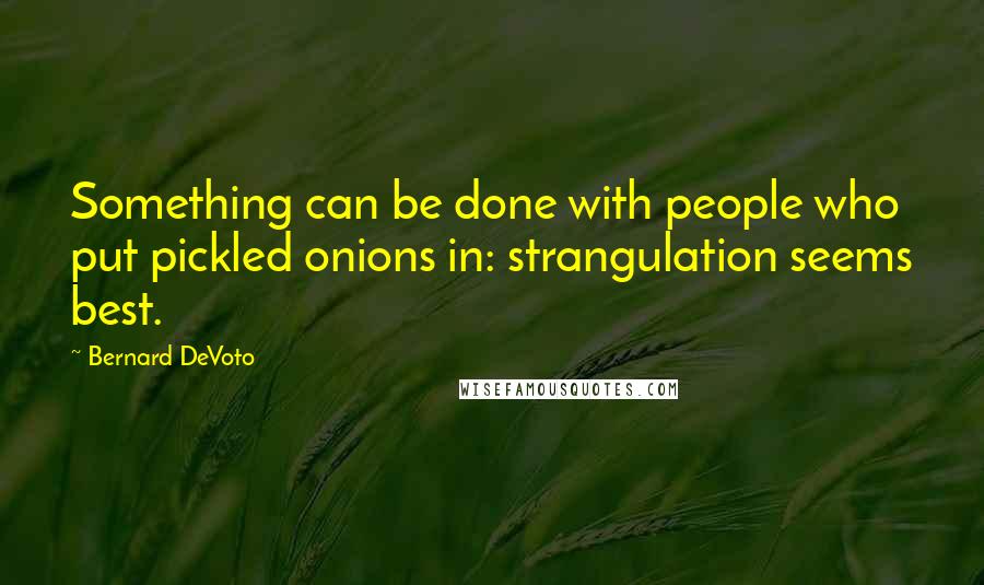 Bernard DeVoto Quotes: Something can be done with people who put pickled onions in: strangulation seems best.