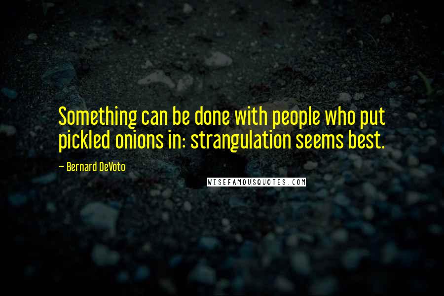 Bernard DeVoto Quotes: Something can be done with people who put pickled onions in: strangulation seems best.