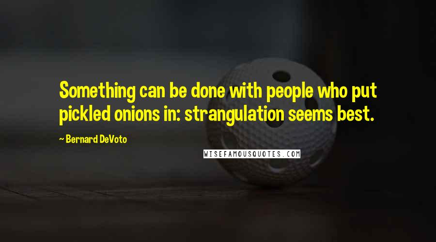 Bernard DeVoto Quotes: Something can be done with people who put pickled onions in: strangulation seems best.