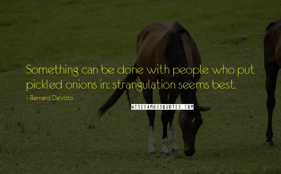 Bernard DeVoto Quotes: Something can be done with people who put pickled onions in: strangulation seems best.