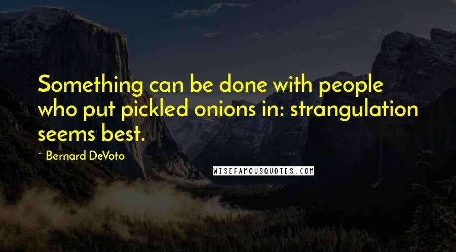 Bernard DeVoto Quotes: Something can be done with people who put pickled onions in: strangulation seems best.