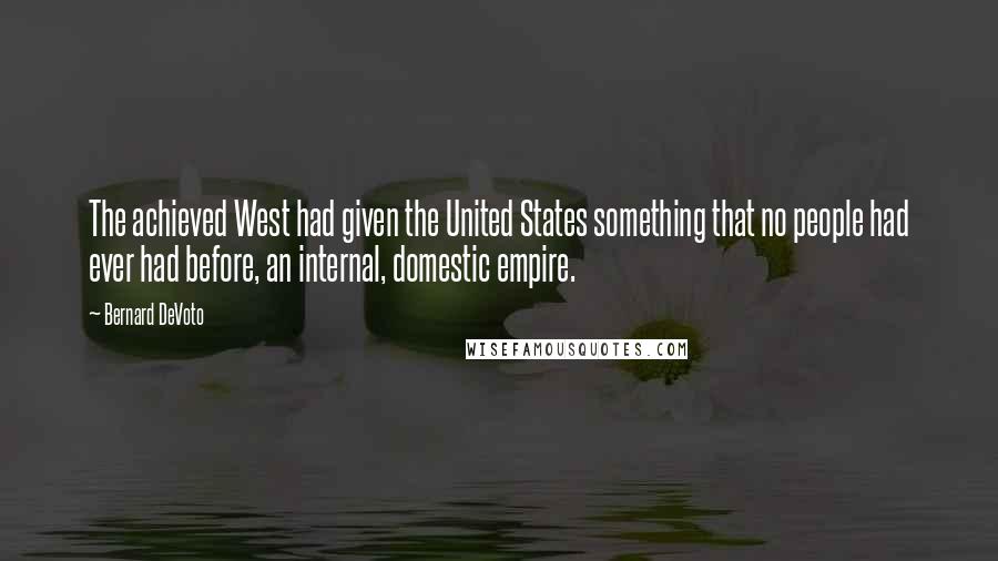 Bernard DeVoto Quotes: The achieved West had given the United States something that no people had ever had before, an internal, domestic empire.