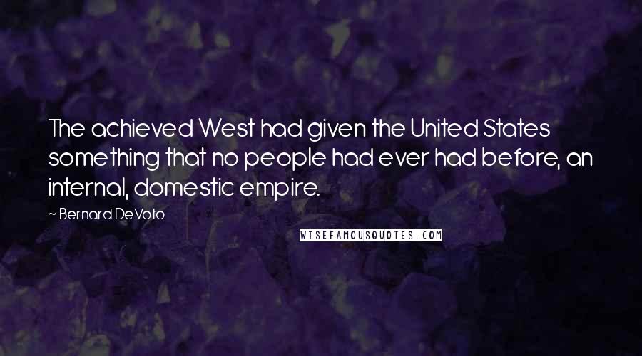 Bernard DeVoto Quotes: The achieved West had given the United States something that no people had ever had before, an internal, domestic empire.