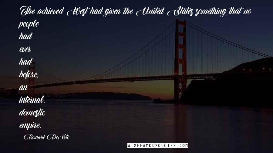 Bernard DeVoto Quotes: The achieved West had given the United States something that no people had ever had before, an internal, domestic empire.