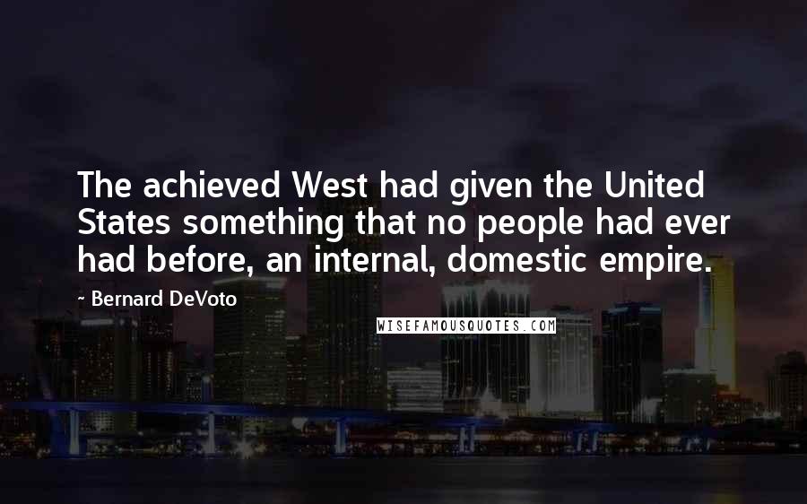 Bernard DeVoto Quotes: The achieved West had given the United States something that no people had ever had before, an internal, domestic empire.