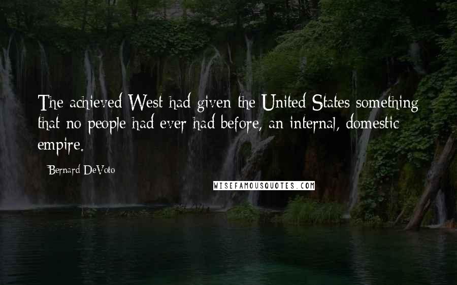 Bernard DeVoto Quotes: The achieved West had given the United States something that no people had ever had before, an internal, domestic empire.