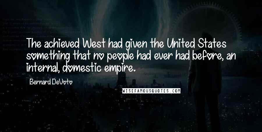 Bernard DeVoto Quotes: The achieved West had given the United States something that no people had ever had before, an internal, domestic empire.
