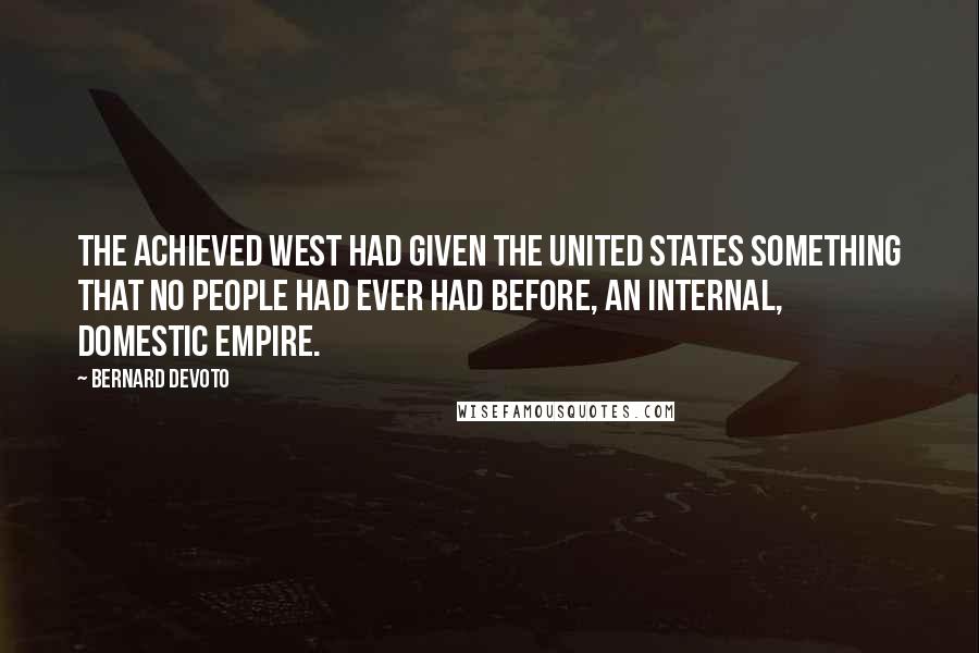 Bernard DeVoto Quotes: The achieved West had given the United States something that no people had ever had before, an internal, domestic empire.