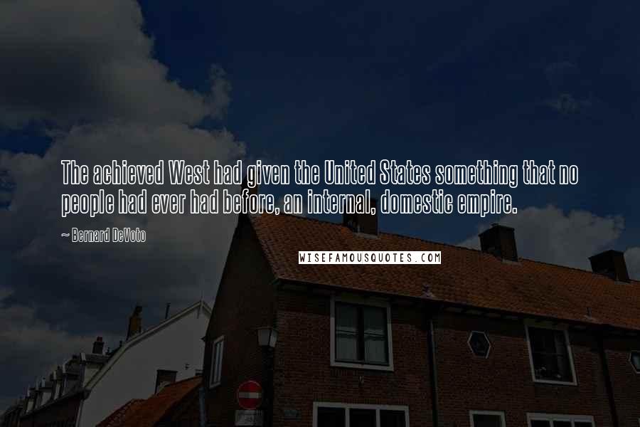 Bernard DeVoto Quotes: The achieved West had given the United States something that no people had ever had before, an internal, domestic empire.