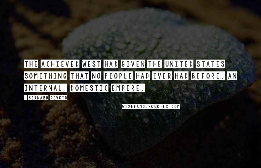 Bernard DeVoto Quotes: The achieved West had given the United States something that no people had ever had before, an internal, domestic empire.