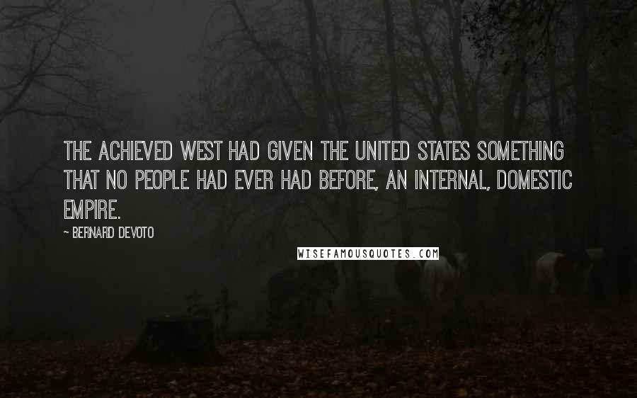 Bernard DeVoto Quotes: The achieved West had given the United States something that no people had ever had before, an internal, domestic empire.