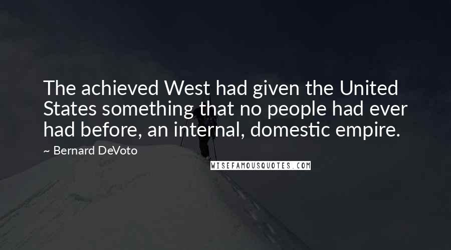 Bernard DeVoto Quotes: The achieved West had given the United States something that no people had ever had before, an internal, domestic empire.