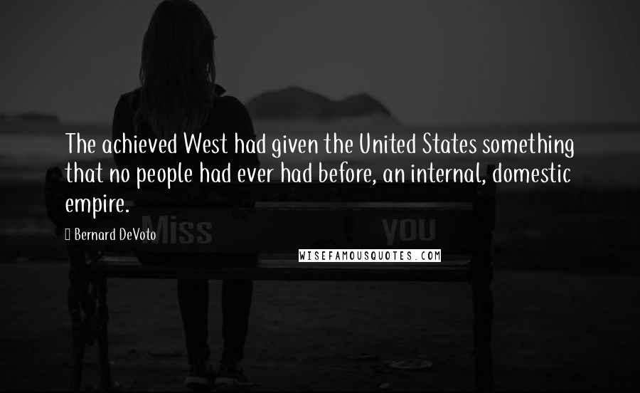 Bernard DeVoto Quotes: The achieved West had given the United States something that no people had ever had before, an internal, domestic empire.