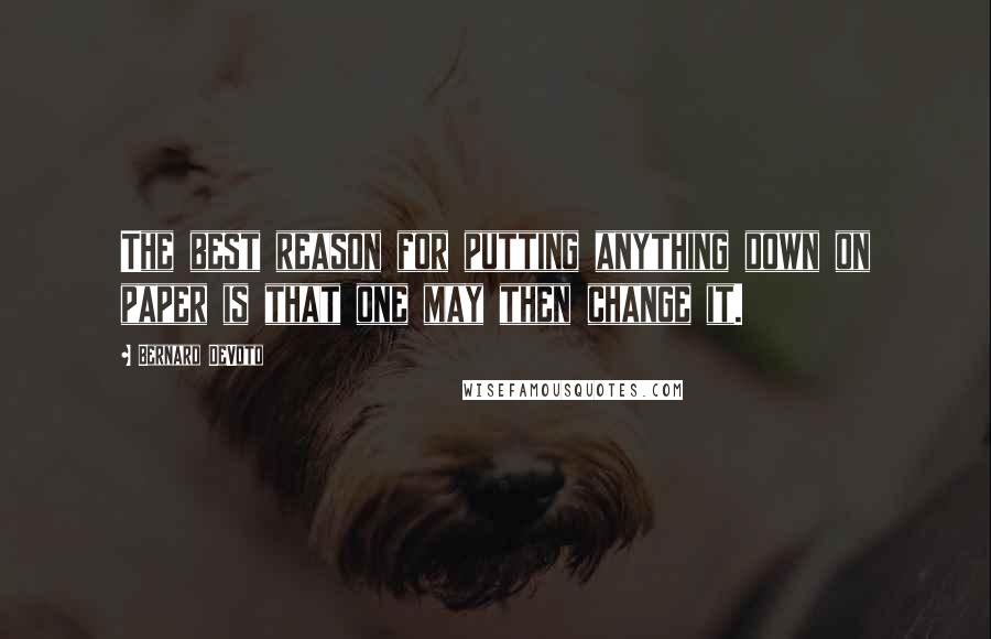 Bernard DeVoto Quotes: The best reason for putting anything down on paper is that one may then change it.