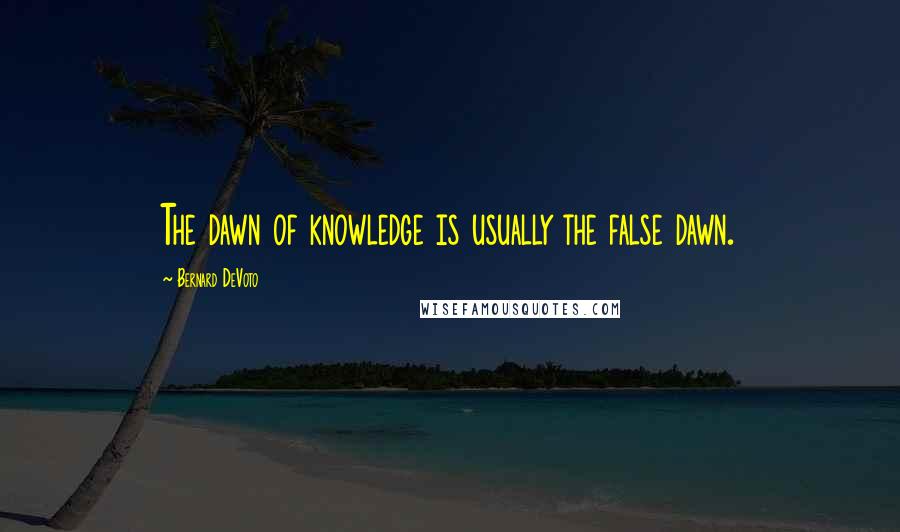 Bernard DeVoto Quotes: The dawn of knowledge is usually the false dawn.