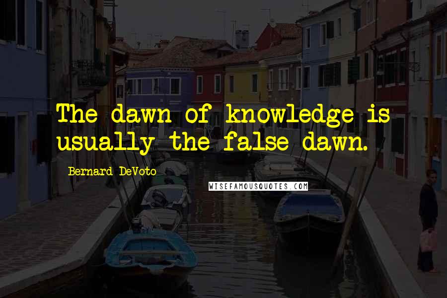 Bernard DeVoto Quotes: The dawn of knowledge is usually the false dawn.