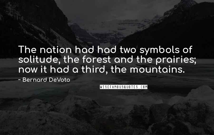 Bernard DeVoto Quotes: The nation had had two symbols of solitude, the forest and the prairies; now it had a third, the mountains.