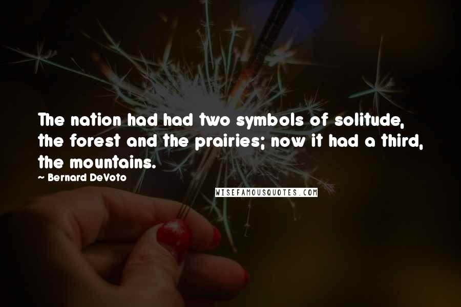 Bernard DeVoto Quotes: The nation had had two symbols of solitude, the forest and the prairies; now it had a third, the mountains.