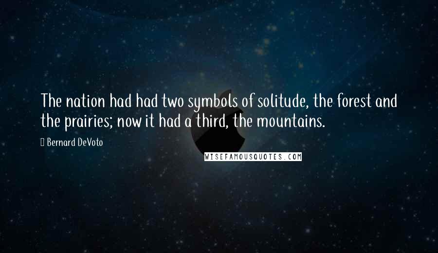 Bernard DeVoto Quotes: The nation had had two symbols of solitude, the forest and the prairies; now it had a third, the mountains.