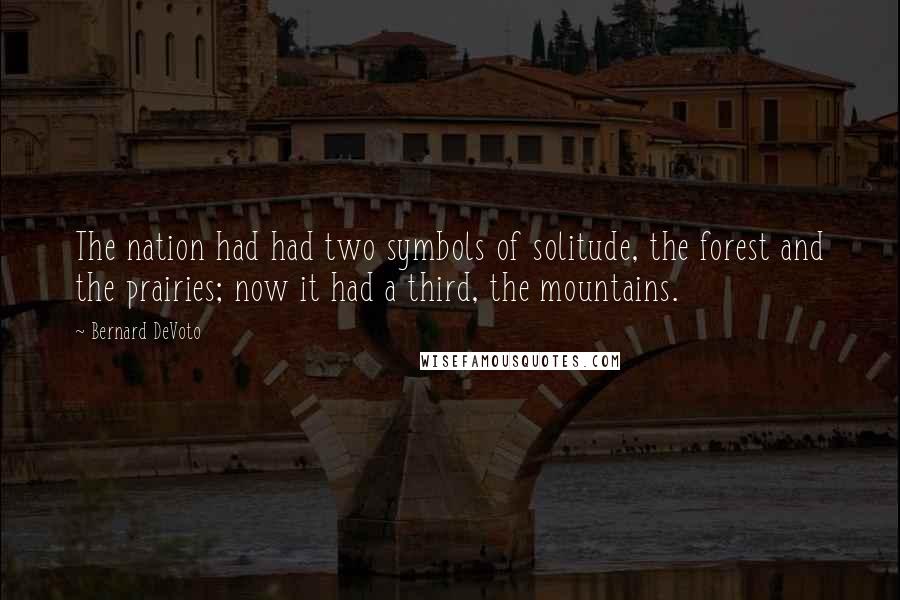 Bernard DeVoto Quotes: The nation had had two symbols of solitude, the forest and the prairies; now it had a third, the mountains.