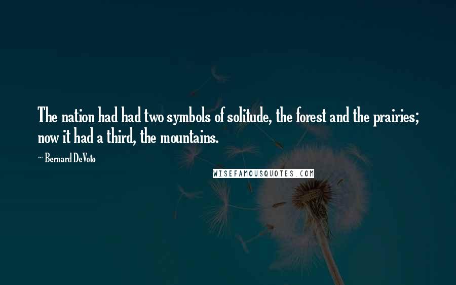 Bernard DeVoto Quotes: The nation had had two symbols of solitude, the forest and the prairies; now it had a third, the mountains.