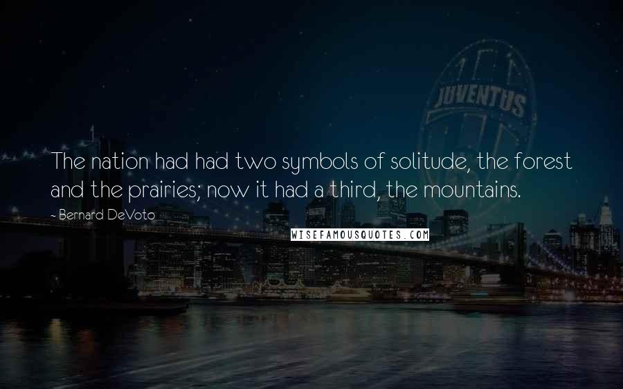 Bernard DeVoto Quotes: The nation had had two symbols of solitude, the forest and the prairies; now it had a third, the mountains.