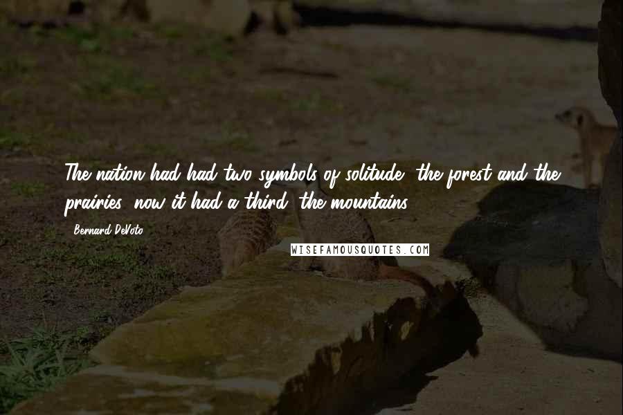 Bernard DeVoto Quotes: The nation had had two symbols of solitude, the forest and the prairies; now it had a third, the mountains.