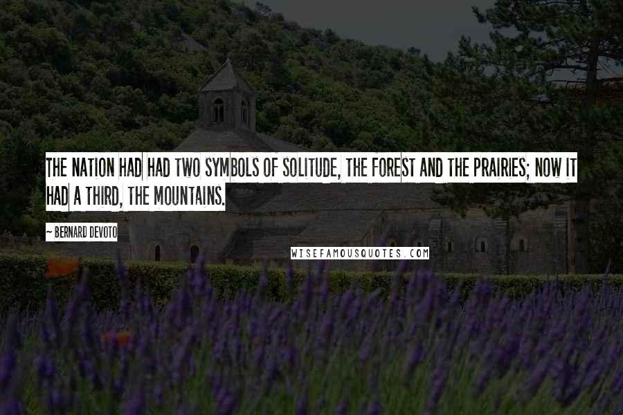 Bernard DeVoto Quotes: The nation had had two symbols of solitude, the forest and the prairies; now it had a third, the mountains.